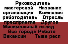 Руководитель мастерской › Название организации ­ Компания-работодатель › Отрасль предприятия ­ Другое › Минимальный оклад ­ 1 - Все города Работа » Вакансии   . Тыва респ.